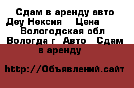 Сдам в аренду авто Деу Нексия. › Цена ­ 600 - Вологодская обл., Вологда г. Авто » Сдам в аренду   